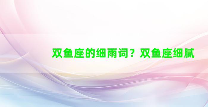 双鱼座的细雨词？双鱼座细腻