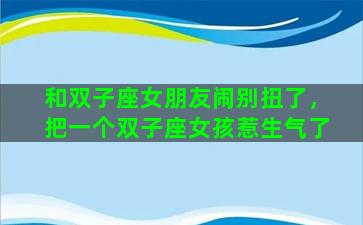 和双子座女朋友闹别扭了，把一个双子座女孩惹生气了