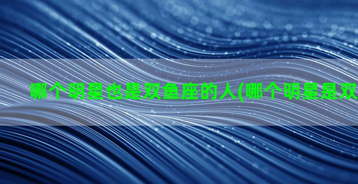 哪个明星也是双鱼座的人(哪个明星是双鱼座的？)