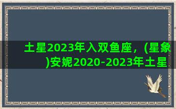 土星2023年入双鱼座，(星象)安妮2020-2023年土星运程双鱼座