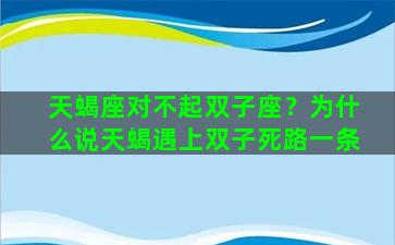 天蝎座对不起双子座？为什么说天蝎遇上双子死路一条