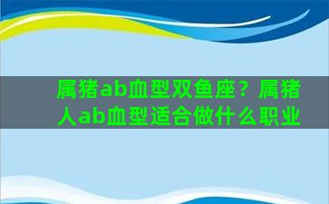 属猪ab血型双鱼座？属猪人ab血型适合做什么职业