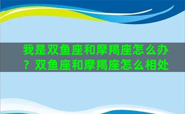 我是双鱼座和摩羯座怎么办？双鱼座和摩羯座怎么相处