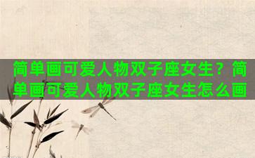 简单画可爱人物双子座女生？简单画可爱人物双子座女生怎么画
