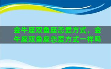 金牛座双鱼座恋爱方式，金牛座双鱼座恋爱方式一样吗